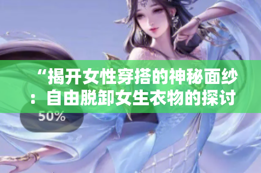 “揭開女性穿搭的神秘面紗：自由脫卸女生衣物的探討與反思”