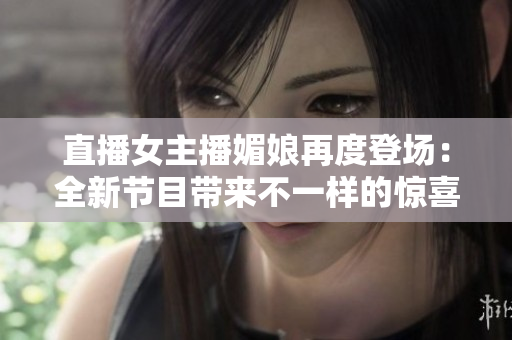 直播女主播媚娘再度登場：全新節(jié)目帶來不一樣的驚喜