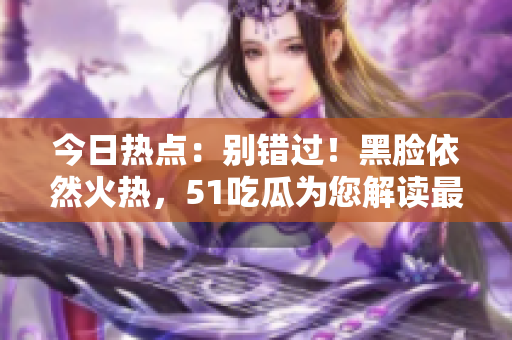 今日熱點：別錯過！黑臉依然火熱，51吃瓜為您解讀最新動態(tài)