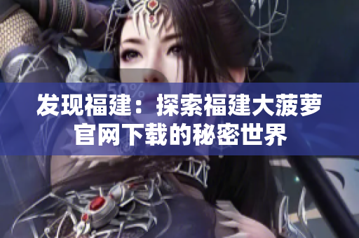 發(fā)現(xiàn)福建：探索福建大菠蘿官網(wǎng)下載的秘密世界