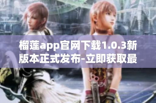 榴蓮app官網(wǎng)下載1.0.3新版本正式發(fā)布-立即獲取最新版本享受更多優(yōu)惠