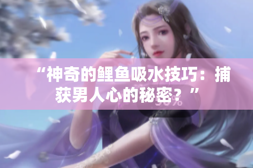 “神奇的鯉魚吸水技巧：捕獲男人心的秘密？”