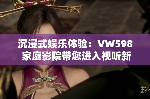 沉浸式娛樂(lè)體驗(yàn)：VW598 家庭影院帶您進(jìn)入視聽(tīng)新境界