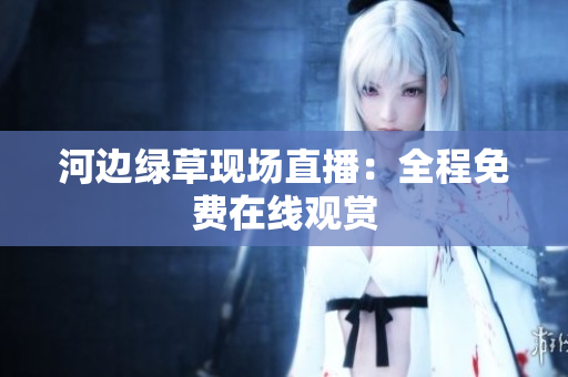 河邊綠草現(xiàn)場(chǎng)直播：全程免費(fèi)在線觀賞