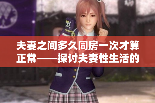 夫妻之間多久同房一次才算正常——探討夫妻性生活的頻率和健康關(guān)系