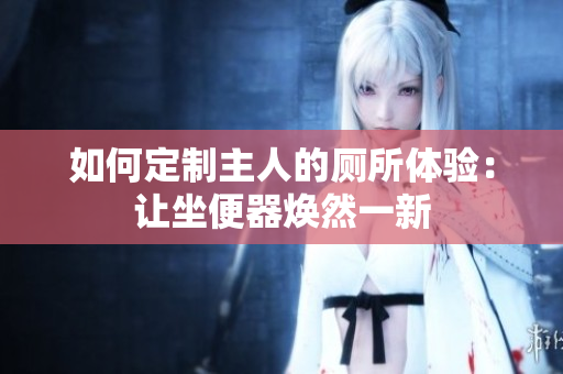 如何定制主人的廁所體驗：讓坐便器煥然一新
