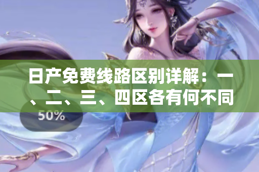 日產(chǎn)免費(fèi)線路區(qū)別詳解：一、二、三、四區(qū)各有何不同？