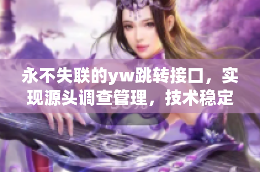 永不失聯(lián)的yw跳轉(zhuǎn)接口，實(shí)現(xiàn)源頭調(diào)查管理，技術(shù)穩(wěn)定可靠