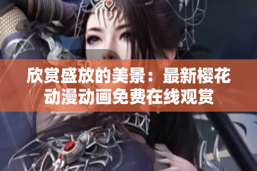 欣賞盛放的美景：最新櫻花動(dòng)漫動(dòng)畫免費(fèi)在線觀賞