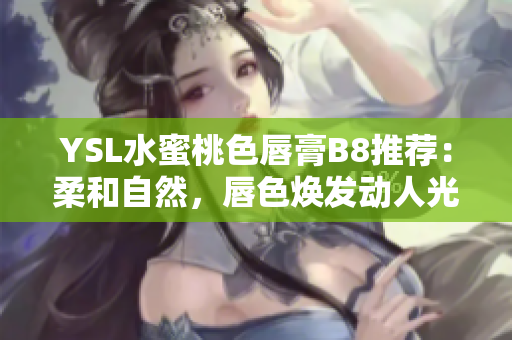 YSL水蜜桃色唇膏B8推薦：柔和自然，唇色煥發(fā)動(dòng)人光彩