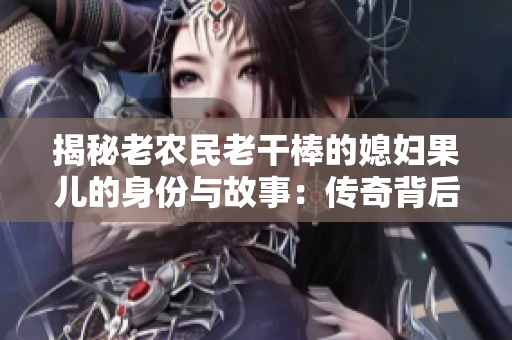 揭秘老農(nóng)民老干棒的媳婦果兒的身份與故事：傳奇背后的女性力量