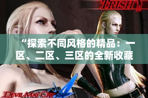 “探索不同風(fēng)格的精品：一區(qū)、二區(qū)、三區(qū)的全新收藏盛宴！”