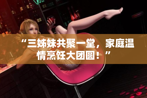 “三姊妹共聚一堂，家庭溫情烹飪大團(tuán)圓！”