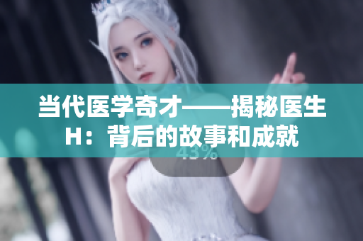 當(dāng)代醫(yī)學(xué)奇才——揭秘醫(yī)生H：背后的故事和成就