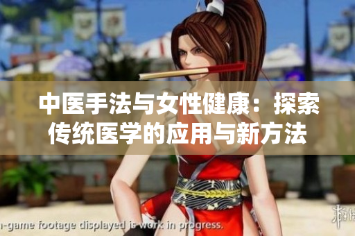 中醫(yī)手法與女性健康：探索傳統(tǒng)醫(yī)學(xué)的應(yīng)用與新方法
