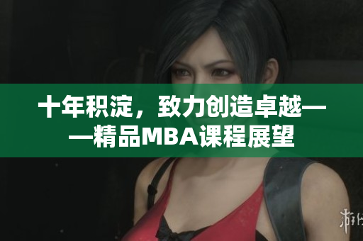 十年積淀，致力創(chuàng)造卓越——精品MBA課程展望