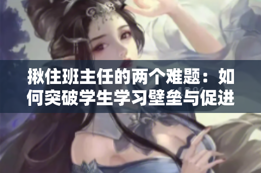 揪住班主任的兩個(gè)難題：如何突破學(xué)生學(xué)習(xí)壁壘與促進(jìn)班級(jí)和諧