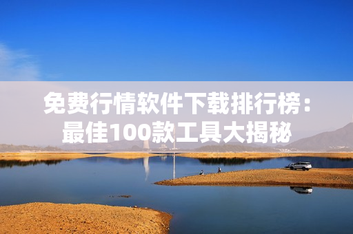 免費(fèi)行情軟件下載排行榜：最佳100款工具大揭秘