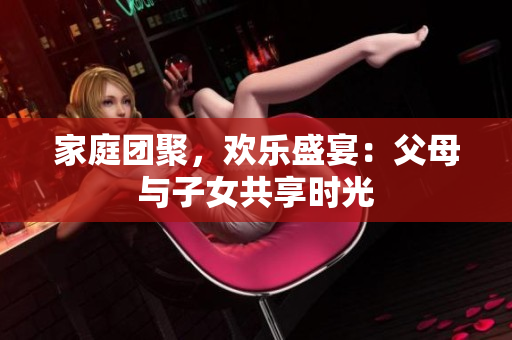 家庭團(tuán)聚，歡樂盛宴：父母與子女共享時(shí)光