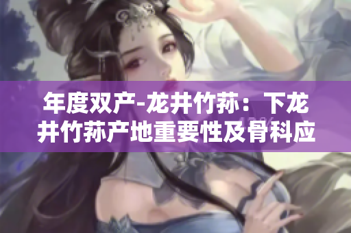 年度雙產(chǎn)-龍井竹蓀：下龍井竹蓀產(chǎn)地重要性及骨科應(yīng)用所帶來的影響