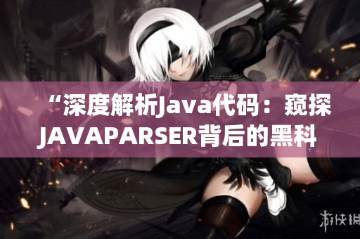 “深度解析Java代碼：窺探JAVAPARSER背后的黑科技與實(shí)用技巧”