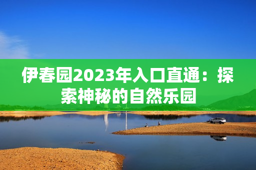 伊春園2023年入口直通：探索神秘的自然樂園