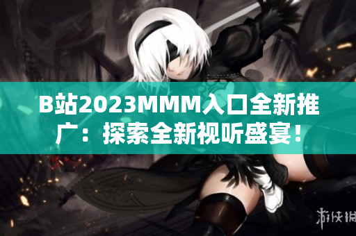 B站2023MMM入口全新推廣：探索全新視聽盛宴！