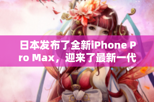日本發(fā)布了全新iPhone Pro Max，迎來了最新一代的智能手機