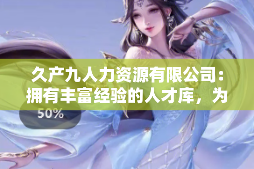 久產(chǎn)九人力資源有限公司：擁有豐富經(jīng)驗(yàn)的人才庫，為企業(yè)提供源源不斷的人才供應(yīng)