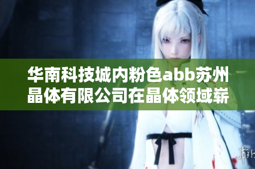 華南科技城內(nèi)粉色abb蘇州晶體有限公司在晶體領(lǐng)域嶄露頭角