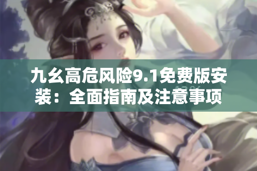 九幺高危風(fēng)險9.1免費版安裝：全面指南及注意事項