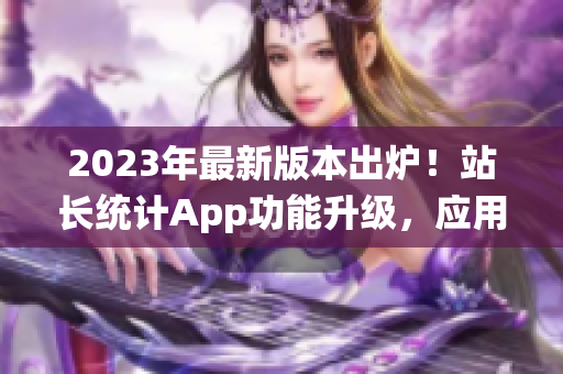 2023年最新版本出爐！站長統(tǒng)計App功能升級，應用體驗再升級