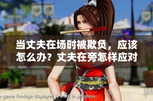 當丈夫在場時被欺負，應該怎么辦？丈夫在旁怎樣應對他人的欺凌？