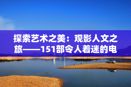 探索藝術(shù)之美：觀影人文之旅——151部令人著迷的電影解讀