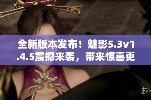 全新版本發(fā)布！魅影5.3v1.4.5震撼來襲，帶來驚喜更新