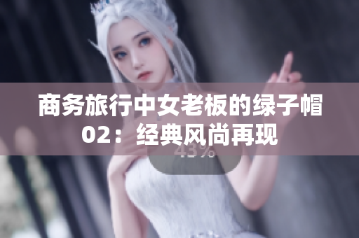 商務旅行中女老板的綠子帽02：經典風尚再現