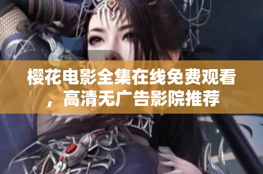 櫻花電影全集在線免費(fèi)觀看，高清無(wú)廣告影院推薦