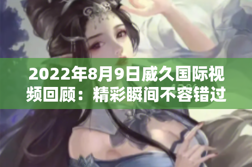 2022年8月9日威久國際視頻回顧：精彩瞬間不容錯過