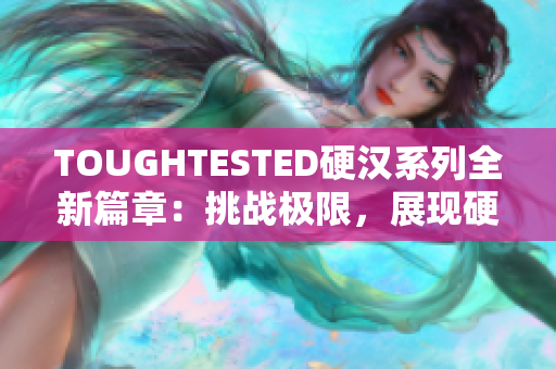 TOUGHTESTED硬漢系列全新篇章：挑戰(zhàn)極限，展現(xiàn)硬派風(fēng)格的完美之旅