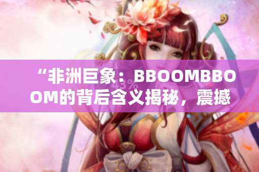 “非洲巨象：BBOOMBBOOM的背后含義揭秘，震撼力量引發(fā)深思”