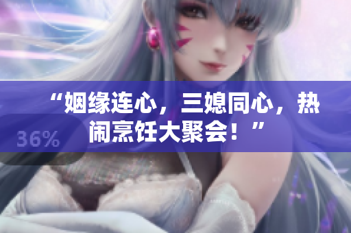 “姻緣連心，三媳同心，熱鬧烹飪大聚會！”