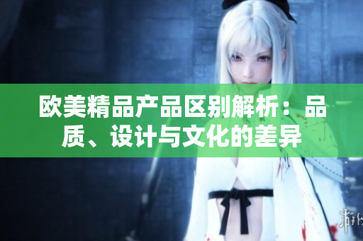 歐美精品產(chǎn)品區(qū)別解析：品質(zhì)、設(shè)計與文化的差異