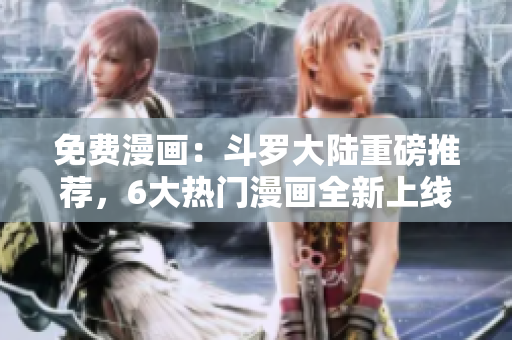 免費漫畫：斗羅大陸重磅推薦，6大熱門漫畫全新上線