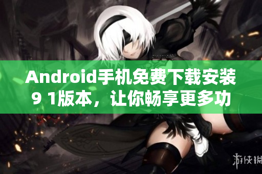 Android手機(jī)免費下載安裝9 1版本，讓你暢享更多功能與體驗