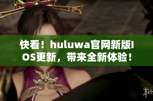 快看！huluwa官網(wǎng)新版IOS更新，帶來全新體驗！