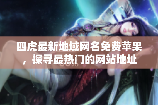 四虎最新地域網(wǎng)名免費蘋果，探尋最熱門的網(wǎng)站地址