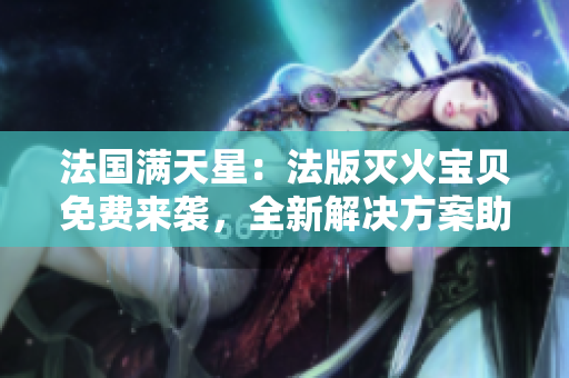 法國滿天星：法版滅火寶貝免費來襲，全新解決方案助您安心防火