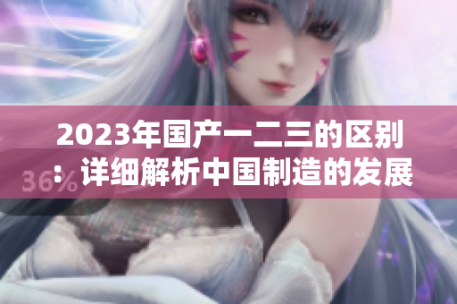 2023年國(guó)產(chǎn)一二三的區(qū)別：詳細(xì)解析中國(guó)制造的發(fā)展趨勢(shì)