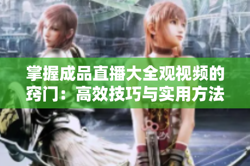 掌握成品直播大全觀視頻的竅門：高效技巧與實(shí)用方法詳解