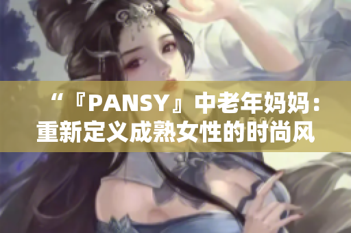 “『PANSY』中老年媽媽：重新定義成熟女性的時尚風采”